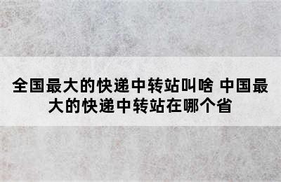 全国最大的快递中转站叫啥 中国最大的快递中转站在哪个省